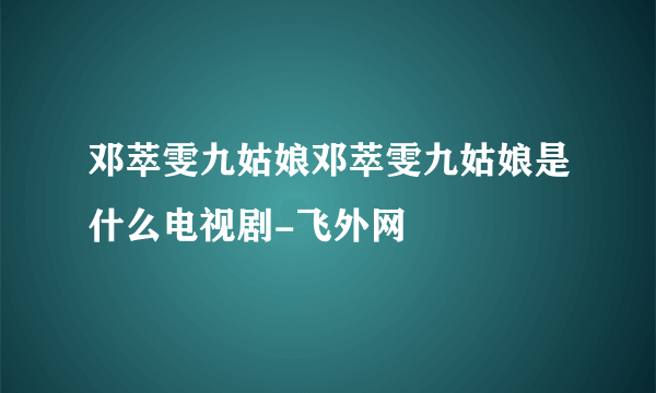 邓萃雯九姑娘邓萃雯九姑娘是什么电视剧-飞外网