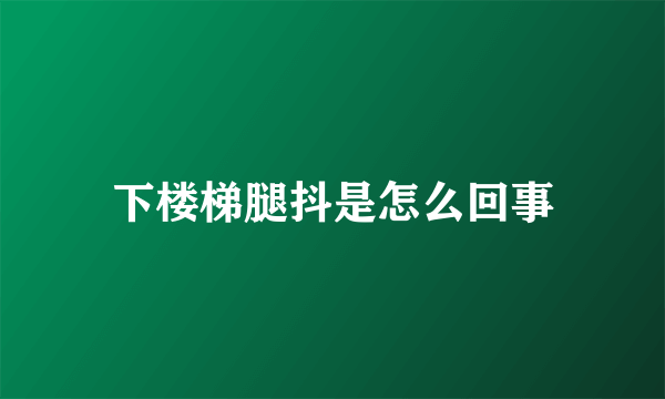 下楼梯腿抖是怎么回事