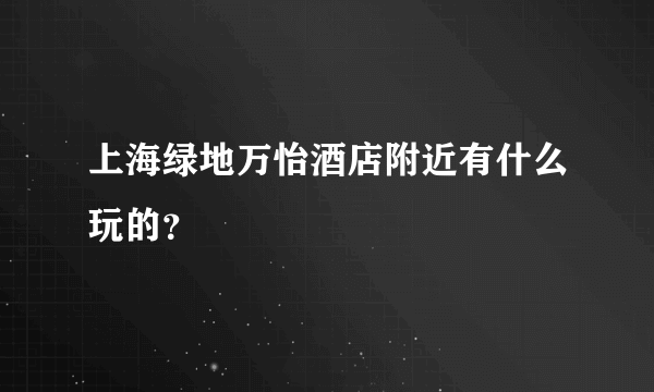 上海绿地万怡酒店附近有什么玩的？