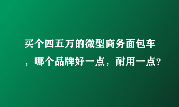 买个四五万的微型商务面包车，哪个品牌好一点，耐用一点？