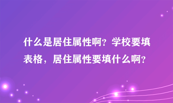 什么是居住属性啊？学校要填表格，居住属性要填什么啊？