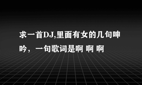 求一首DJ,里面有女的几句呻吟，一句歌词是啊 啊 啊