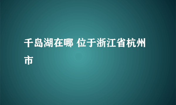 千岛湖在哪 位于浙江省杭州市