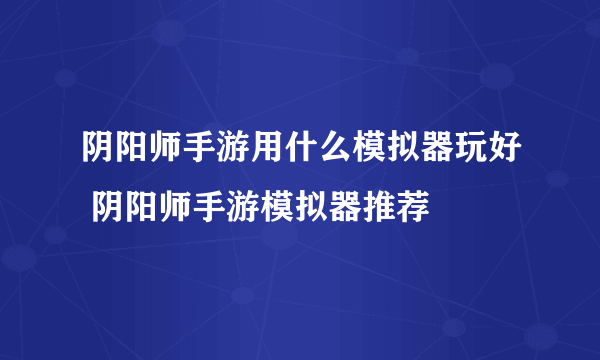 阴阳师手游用什么模拟器玩好 阴阳师手游模拟器推荐