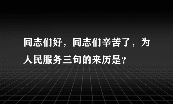 同志们好，同志们辛苦了，为人民服务三句的来历是？