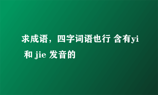 求成语，四字词语也行 含有yi 和 jie 发音的