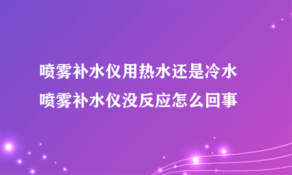 喷雾补水仪用热水还是冷水 喷雾补水仪没反应怎么回事