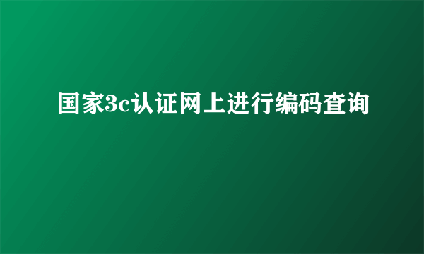 国家3c认证网上进行编码查询