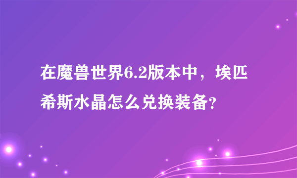 在魔兽世界6.2版本中，埃匹希斯水晶怎么兑换装备？