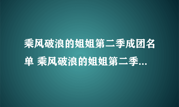 乘风破浪的姐姐第二季成团名单 乘风破浪的姐姐第二季成团名单是什么