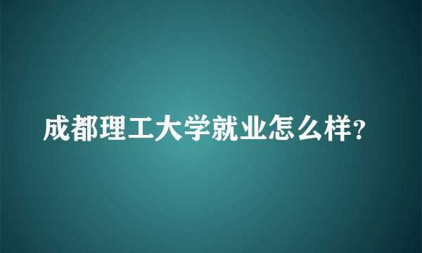 成都理工大学就业怎么样？