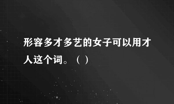 形容多才多艺的女子可以用才人这个词。（）