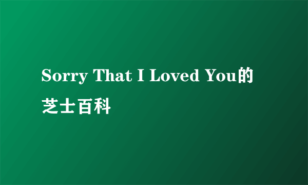 Sorry That I Loved You的芝士百科