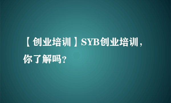 【创业培训】SYB创业培训，你了解吗？