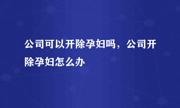 公司可以开除孕妇吗，公司开除孕妇怎么办