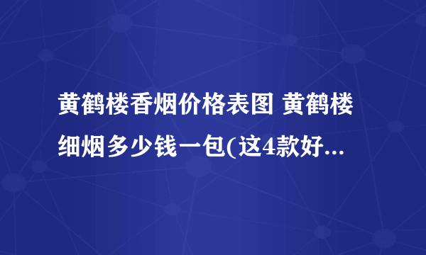 黄鹤楼香烟价格表图 黄鹤楼细烟多少钱一包(这4款好抽到爆)