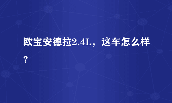 欧宝安德拉2.4L，这车怎么样？