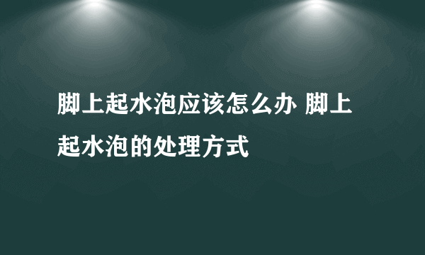 脚上起水泡应该怎么办 脚上起水泡的处理方式