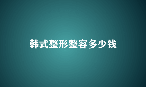 韩式整形整容多少钱