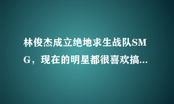 林俊杰成立绝地求生战队SMG，现在的明星都很喜欢搞电竞吗？你怎么看？