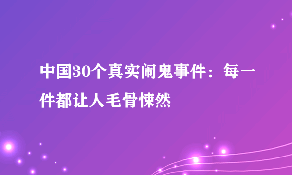 中国30个真实闹鬼事件：每一件都让人毛骨悚然