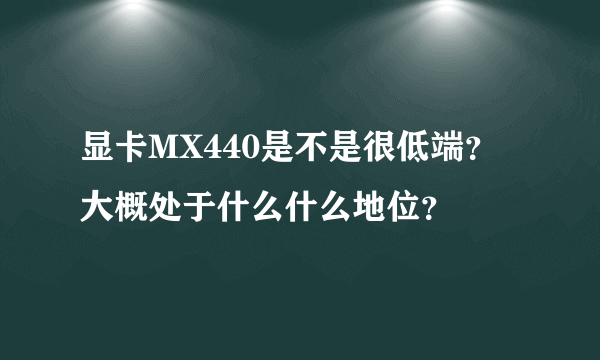 显卡MX440是不是很低端？大概处于什么什么地位？