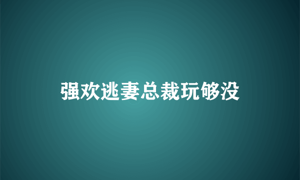 强欢逃妻总裁玩够没