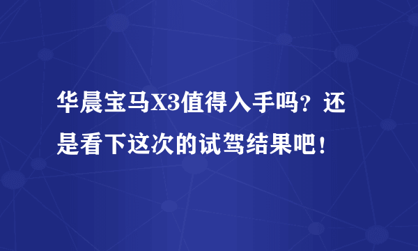 华晨宝马X3值得入手吗？还是看下这次的试驾结果吧！