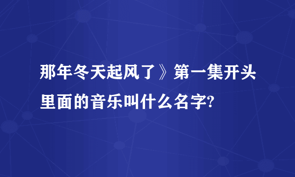 那年冬天起风了》第一集开头里面的音乐叫什么名字?