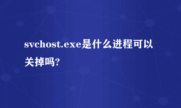 svchost.exe是什么进程可以关掉吗?