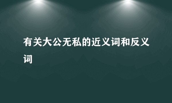 有关大公无私的近义词和反义词