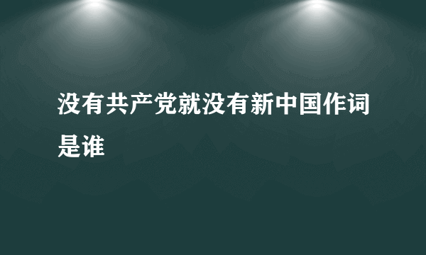 没有共产党就没有新中国作词是谁