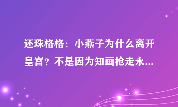 还珠格格：小燕子为什么离开皇宫？不是因为知画抢走永琪，而是乾隆的一句话