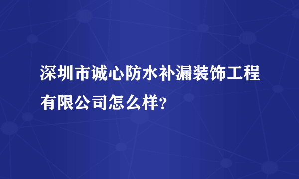 深圳市诚心防水补漏装饰工程有限公司怎么样？