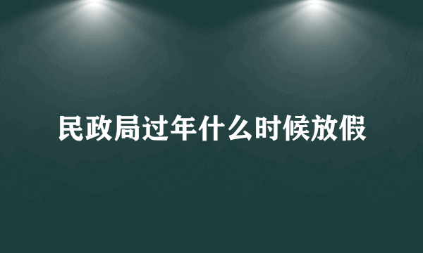 民政局过年什么时候放假