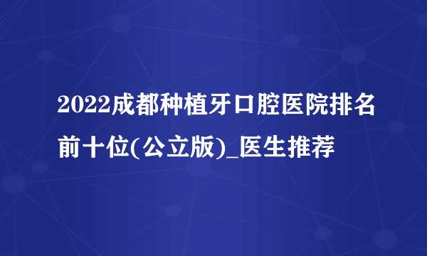 2022成都种植牙口腔医院排名前十位(公立版)_医生推荐