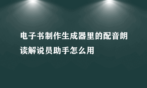 电子书制作生成器里的配音朗读解说员助手怎么用