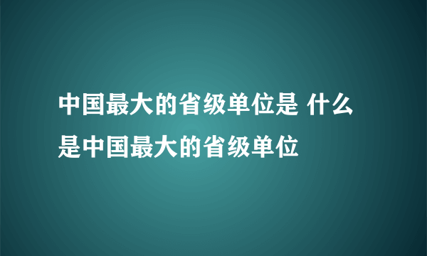 中国最大的省级单位是 什么是中国最大的省级单位