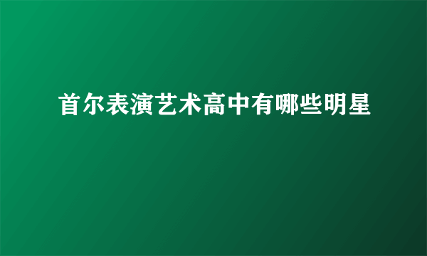 首尔表演艺术高中有哪些明星