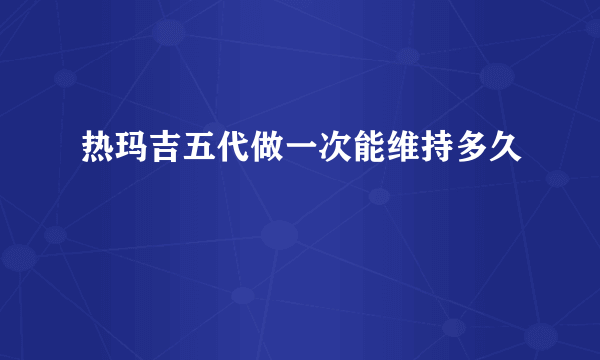 热玛吉五代做一次能维持多久