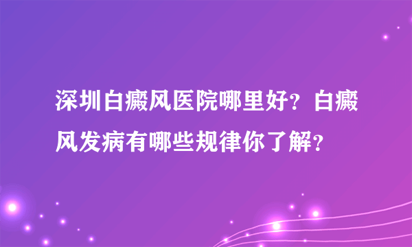 深圳白癜风医院哪里好？白癜风发病有哪些规律你了解？