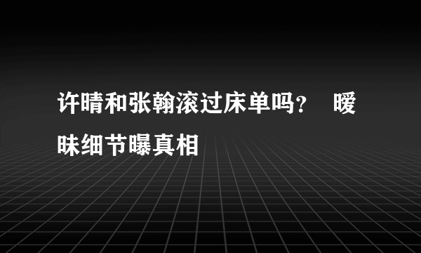 许晴和张翰滚过床单吗？  暧昧细节曝真相