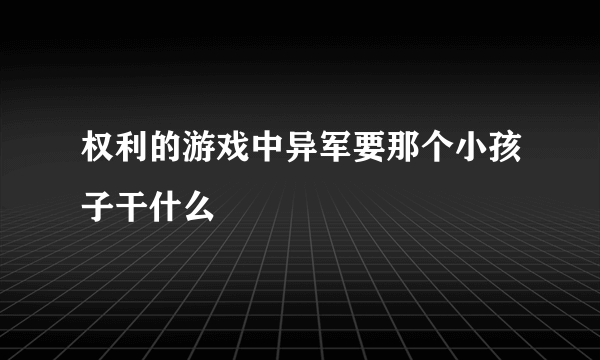 权利的游戏中异军要那个小孩子干什么