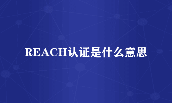 REACH认证是什么意思