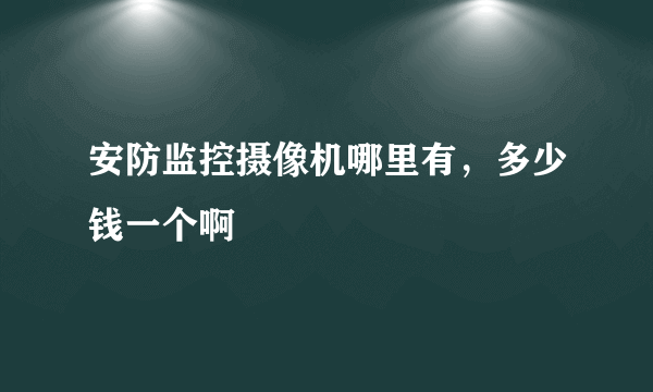 安防监控摄像机哪里有，多少钱一个啊