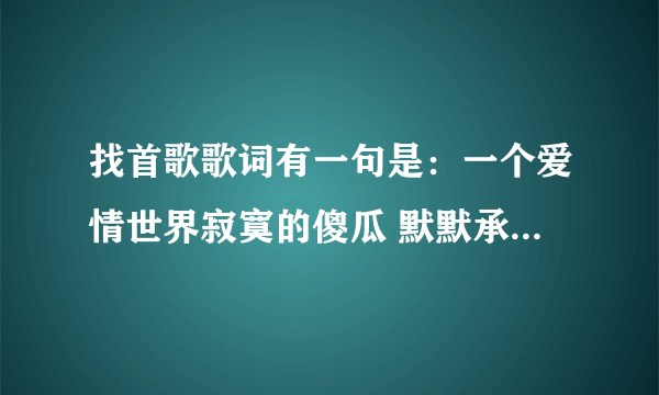 找首歌歌词有一句是：一个爱情世界寂寞的傻瓜 默默承受爱情的变化