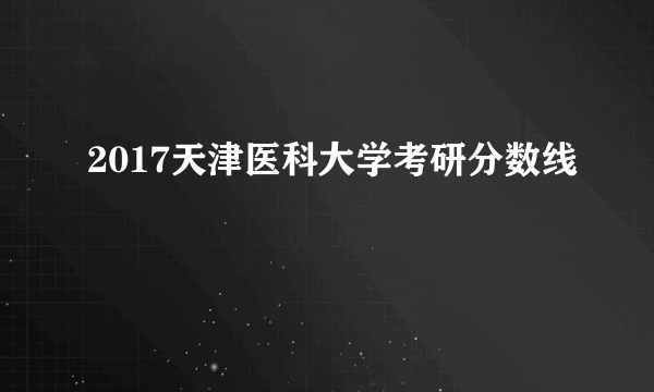 2017天津医科大学考研分数线