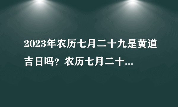 2023年农历七月二十九是黄道吉日吗？农历七月二十九日子好不好？