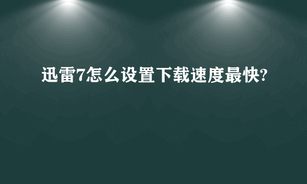 迅雷7怎么设置下载速度最快?