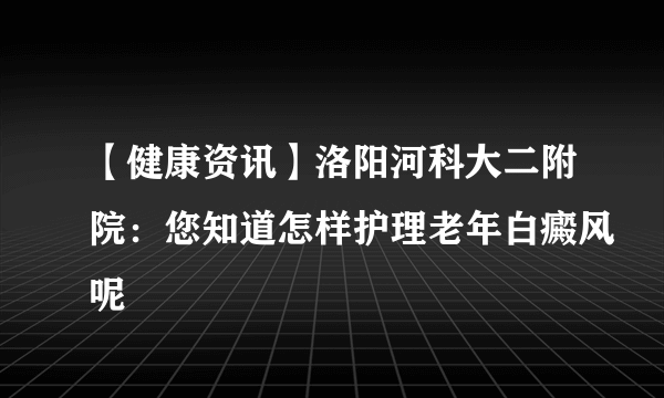 【健康资讯】洛阳河科大二附院：您知道怎样护理老年白癜风呢